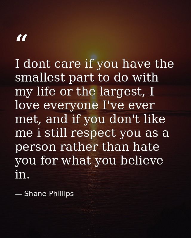 I dont care if you have the smallest part to do with my life or the largest, I love everyone I've ever met, and if you d — Shane Phillips
