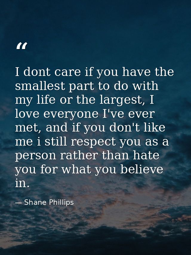 I dont care if you have the smallest part to do with my life or the largest, I love everyone I've ever met, and if you d — Shane Phillips