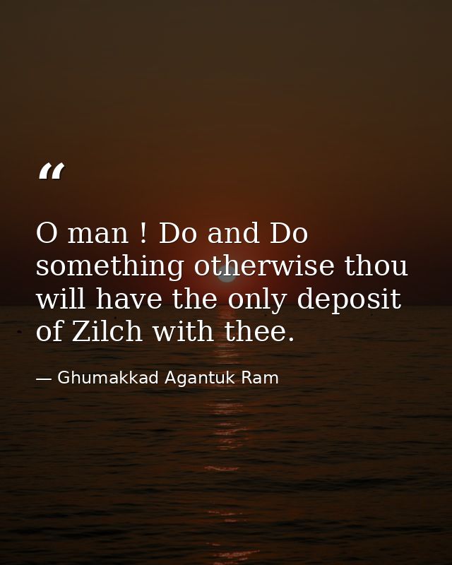 O man ! Do and Do something otherwise thou will have the only deposit of Zilch with thee. — Ghumakkad Agantuk Ram