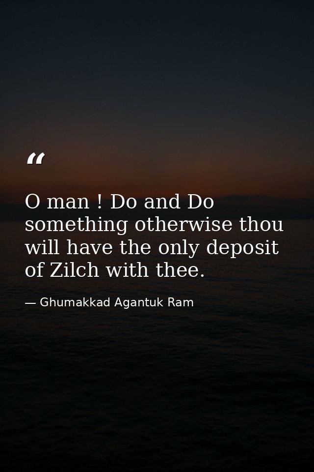 O man ! Do and Do something otherwise thou will have the only deposit of Zilch with thee. — Ghumakkad Agantuk Ram