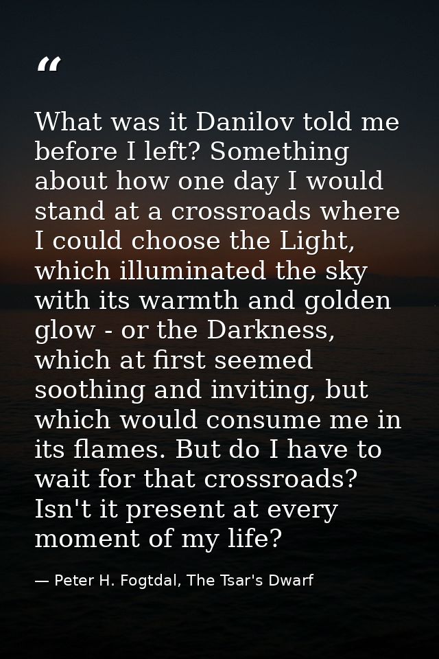 What was it Danilov told me before I left? Something about how one day I would stand at a crossroads where I could choos — Peter H. Fogtdal, The Tsar's Dwarf