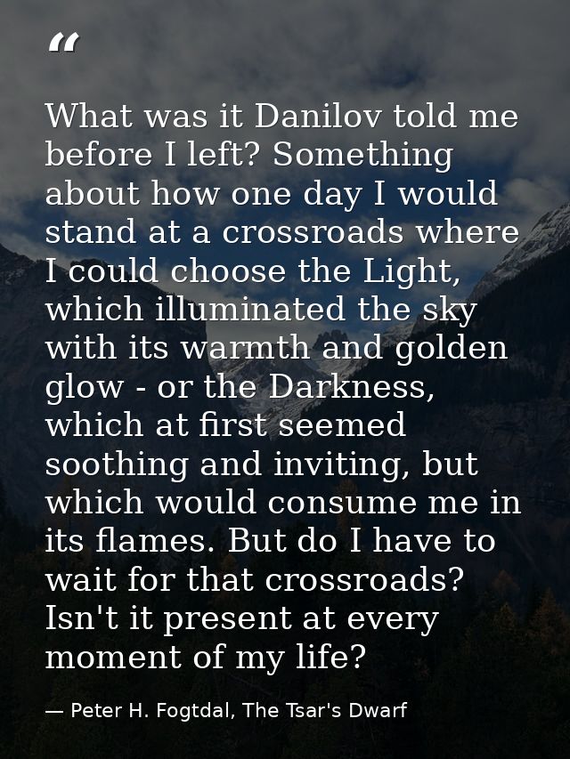 What was it Danilov told me before I left? Something about how one day I would stand at a crossroads where I could choos — Peter H. Fogtdal, The Tsar's Dwarf
