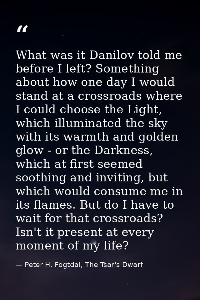 What was it Danilov told me before I left? Something about how one day I would stand at a crossroads where I could choos — Peter H. Fogtdal, The Tsar's Dwarf