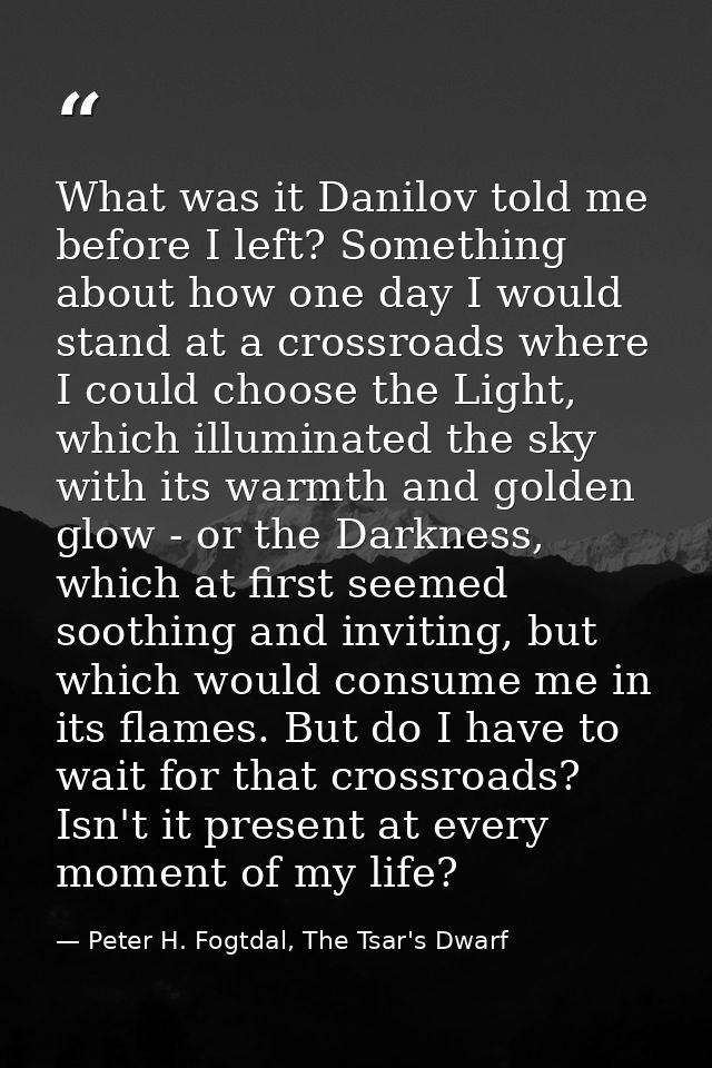 What was it Danilov told me before I left? Something about how one day I would stand at a crossroads where I could choos — Peter H. Fogtdal, The Tsar's Dwarf