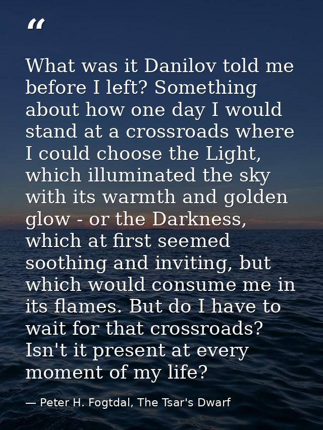 What was it Danilov told me before I left? Something about how one day I would stand at a crossroads where I could choos — Peter H. Fogtdal, The Tsar's Dwarf