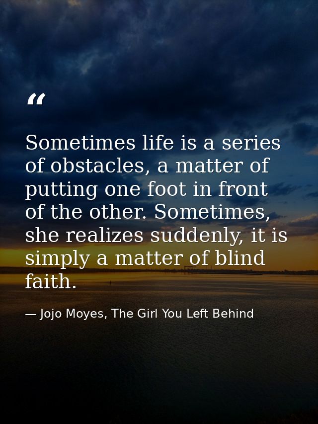 Sometimes life is a series of obstacles, a matter of putting one foot in front of the other. Sometimes, she realizes sud — Jojo Moyes, The Girl You Left Behind