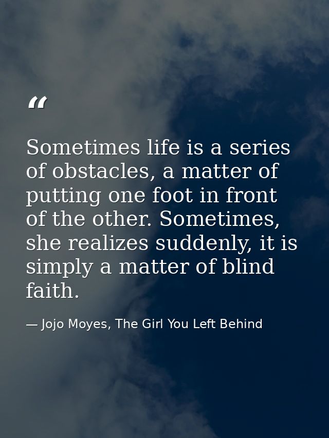 Sometimes life is a series of obstacles, a matter of putting one foot in front of the other. Sometimes, she realizes sud — Jojo Moyes, The Girl You Left Behind