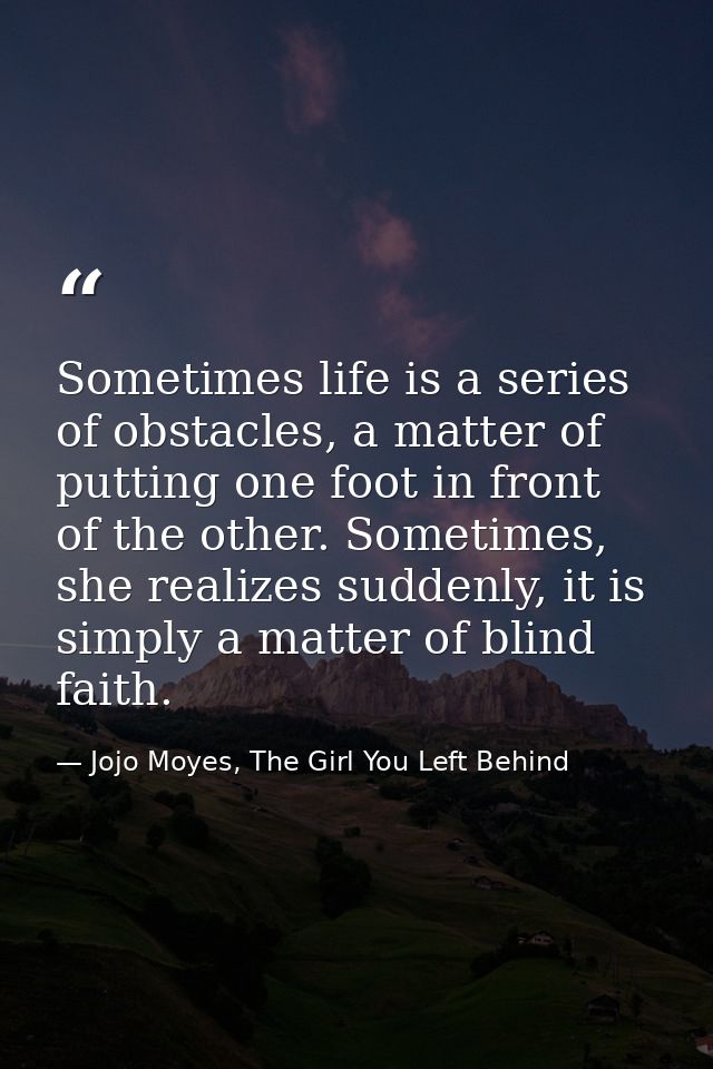 Sometimes life is a series of obstacles, a matter of putting one foot in front of the other. Sometimes, she realizes sud — Jojo Moyes, The Girl You Left Behind