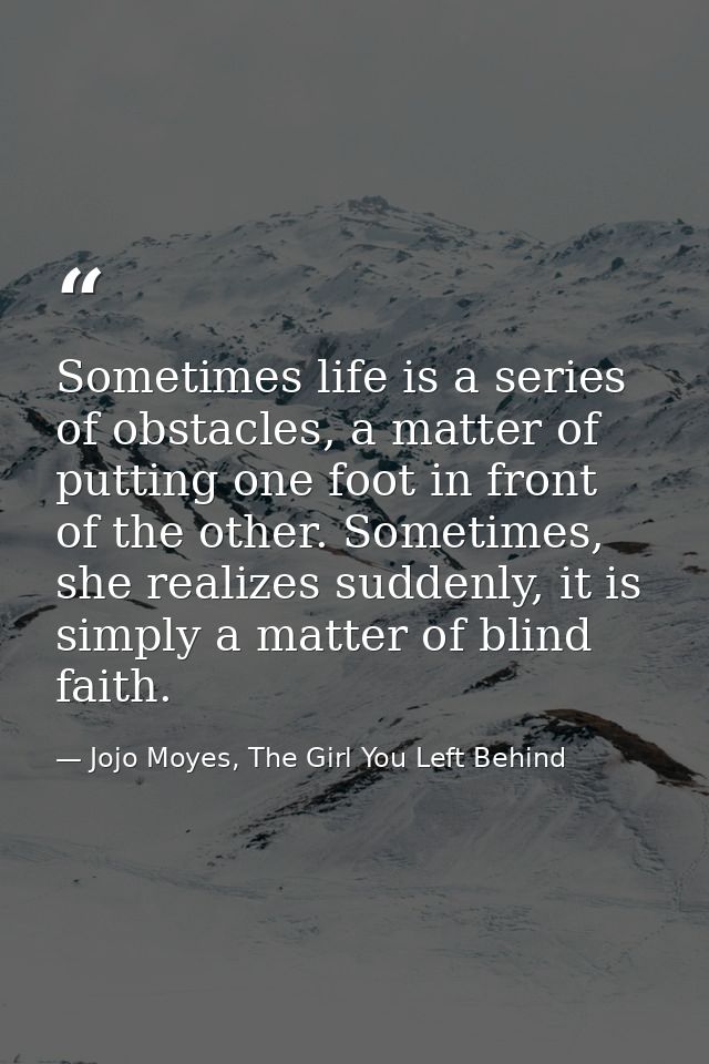 Sometimes life is a series of obstacles, a matter of putting one foot in front of the other. Sometimes, she realizes sud — Jojo Moyes, The Girl You Left Behind