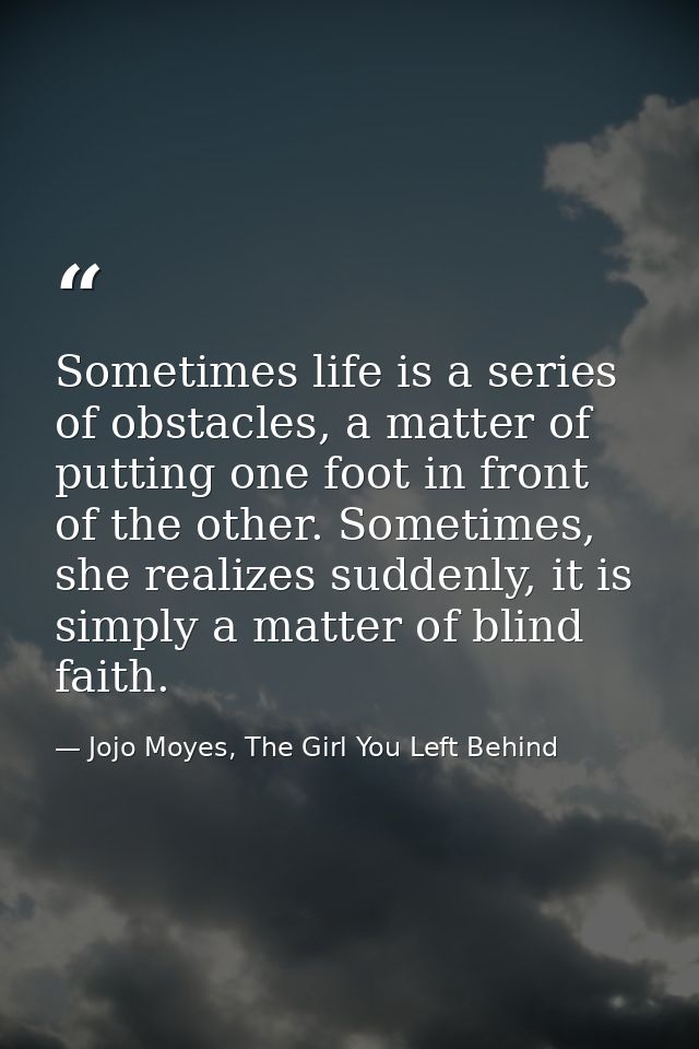 Sometimes life is a series of obstacles, a matter of putting one foot in front of the other. Sometimes, she realizes sud — Jojo Moyes, The Girl You Left Behind
