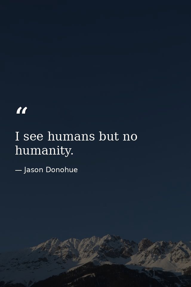 I see humans but no humanity. — Jason Donohue