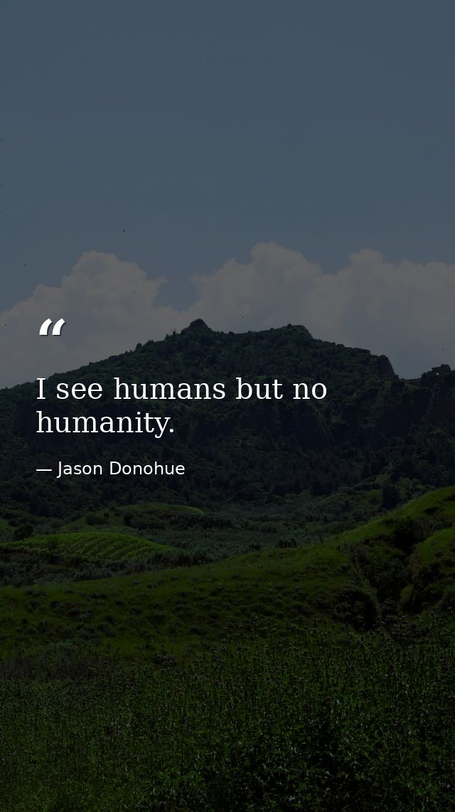 I see humans but no humanity. — Jason Donohue
