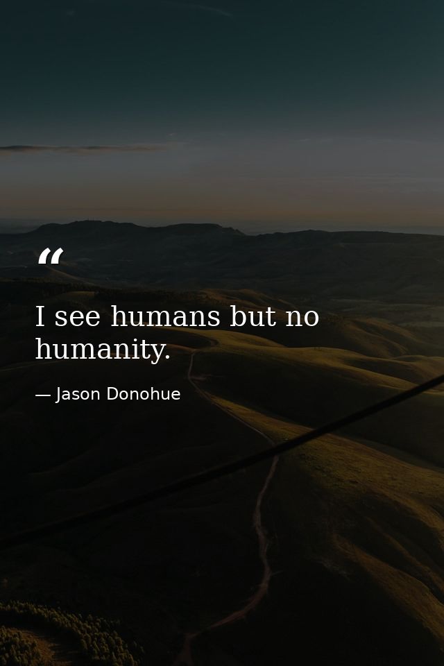 I see humans but no humanity. — Jason Donohue