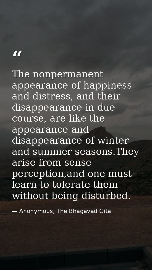 The nonpermanent appearance of happiness and distress, and their disappearance in due course, are like the appearance an — Anonymous, The Bhagavad Gita