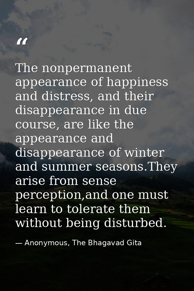 The nonpermanent appearance of happiness and distress, and their disappearance in due course, are like the appearance an — Anonymous, The Bhagavad Gita