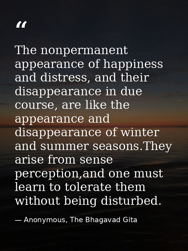 The nonpermanent appearance of happiness and distress, and their disappearance in due course, are like the appearance an — Anonymous, The Bhagavad Gita