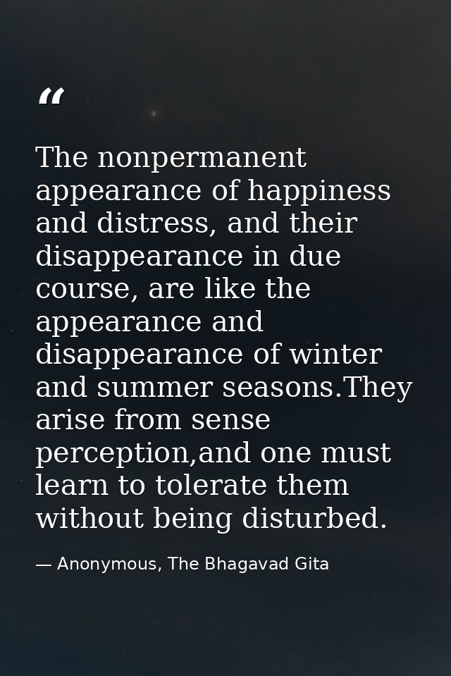 The nonpermanent appearance of happiness and distress, and their disappearance in due course, are like the appearance an — Anonymous, The Bhagavad Gita