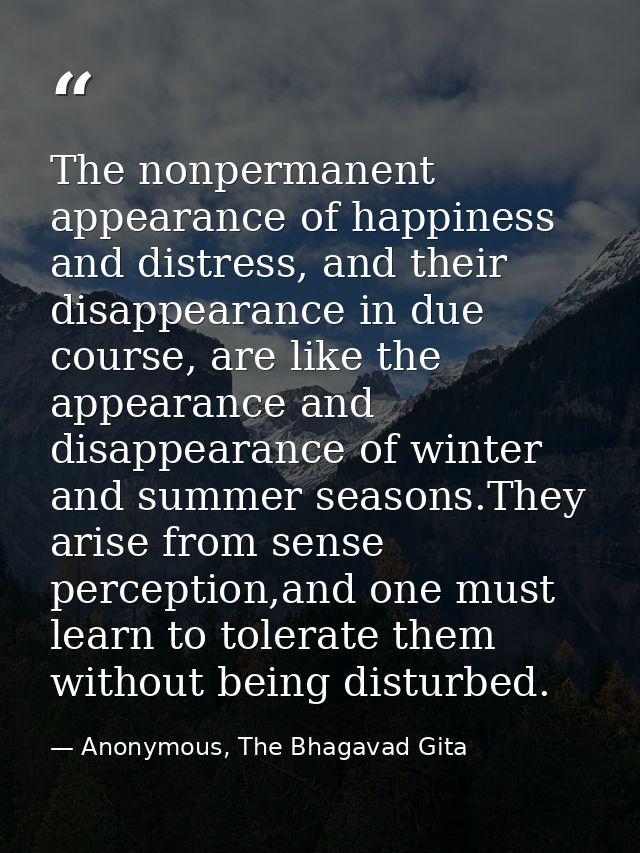The nonpermanent appearance of happiness and distress, and their disappearance in due course, are like the appearance an — Anonymous, The Bhagavad Gita