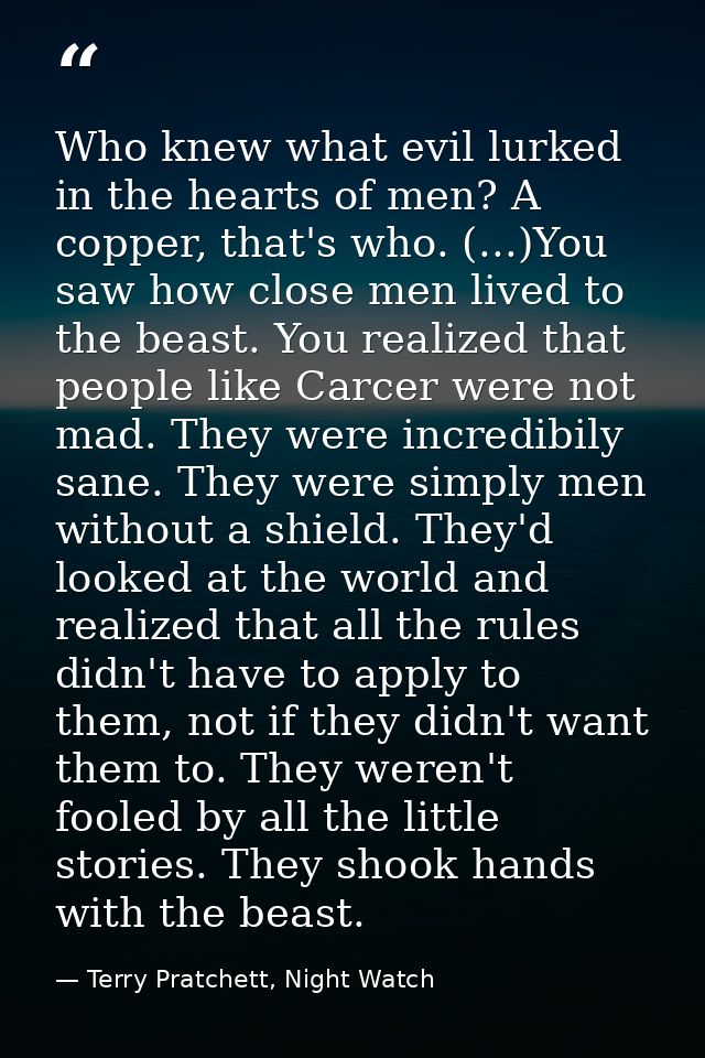 Who knew what evil lurked in the hearts of men? A copper, that's who. (...)You saw how close men lived to the beast. You — Terry Pratchett, Night Watch