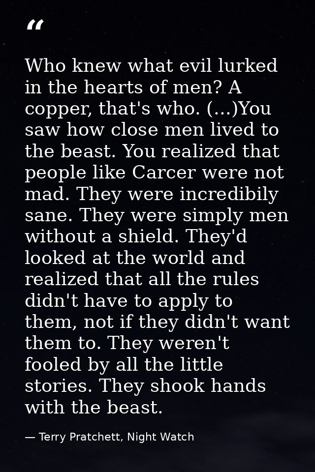 Who knew what evil lurked in the hearts of men? A copper, that's who. (...)You saw how close men lived to the beast. You — Terry Pratchett, Night Watch