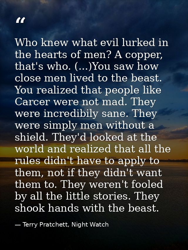 Who knew what evil lurked in the hearts of men? A copper, that's who. (...)You saw how close men lived to the beast. You — Terry Pratchett, Night Watch