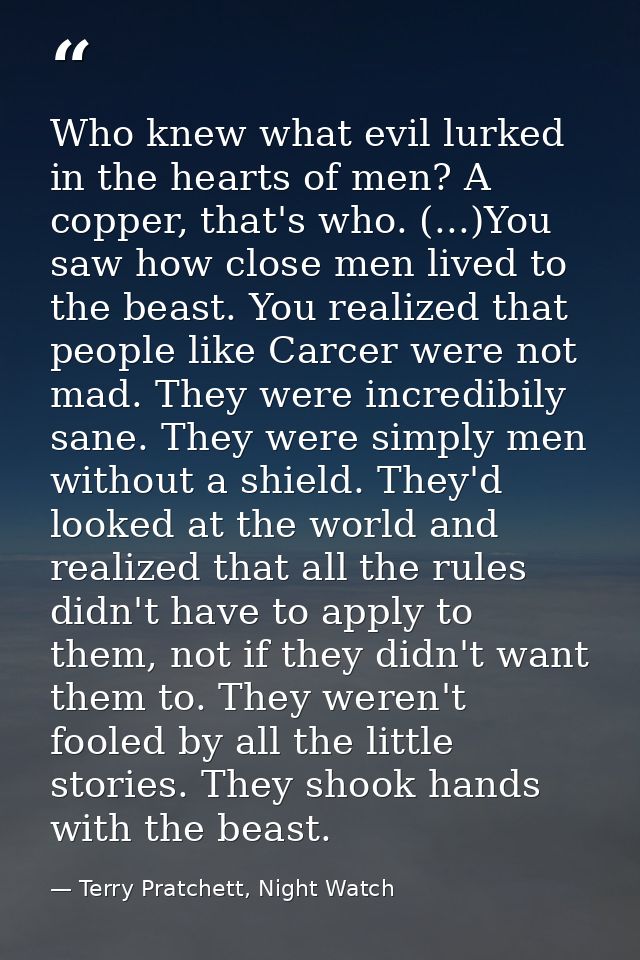 Who knew what evil lurked in the hearts of men? A copper, that's who. (...)You saw how close men lived to the beast. You — Terry Pratchett, Night Watch