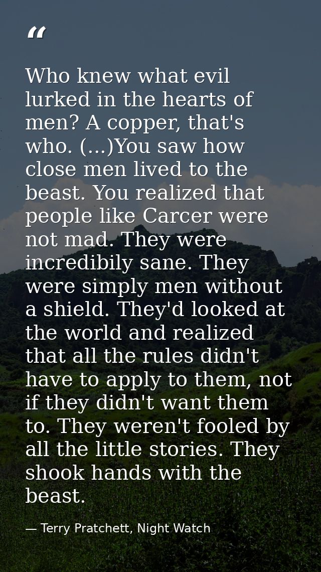 Who knew what evil lurked in the hearts of men? A copper, that's who. (...)You saw how close men lived to the beast. You — Terry Pratchett, Night Watch