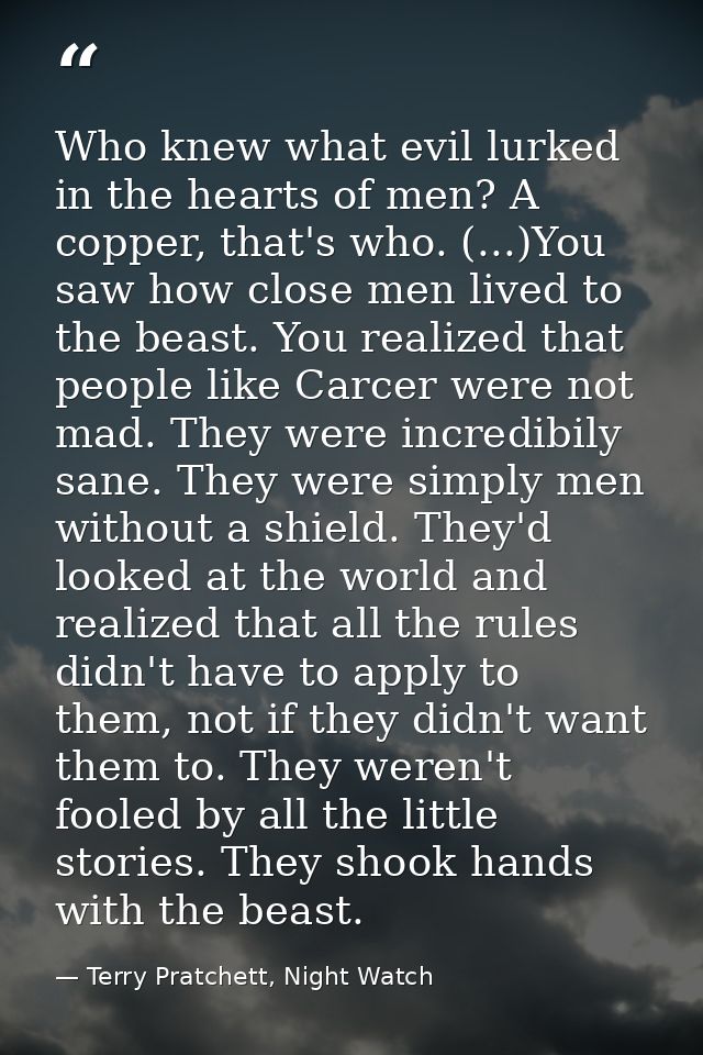 Who knew what evil lurked in the hearts of men? A copper, that's who. (...)You saw how close men lived to the beast. You — Terry Pratchett, Night Watch