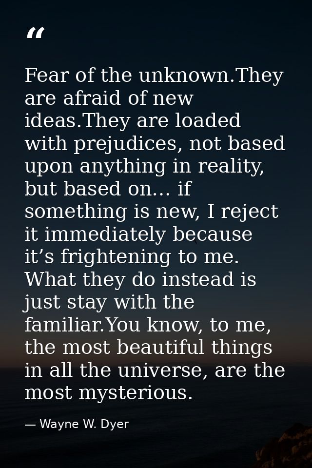 Fear of the unknown.They are afraid of new ideas.They are loaded with prejudices, not based upon anything in reality, bu — Wayne W. Dyer