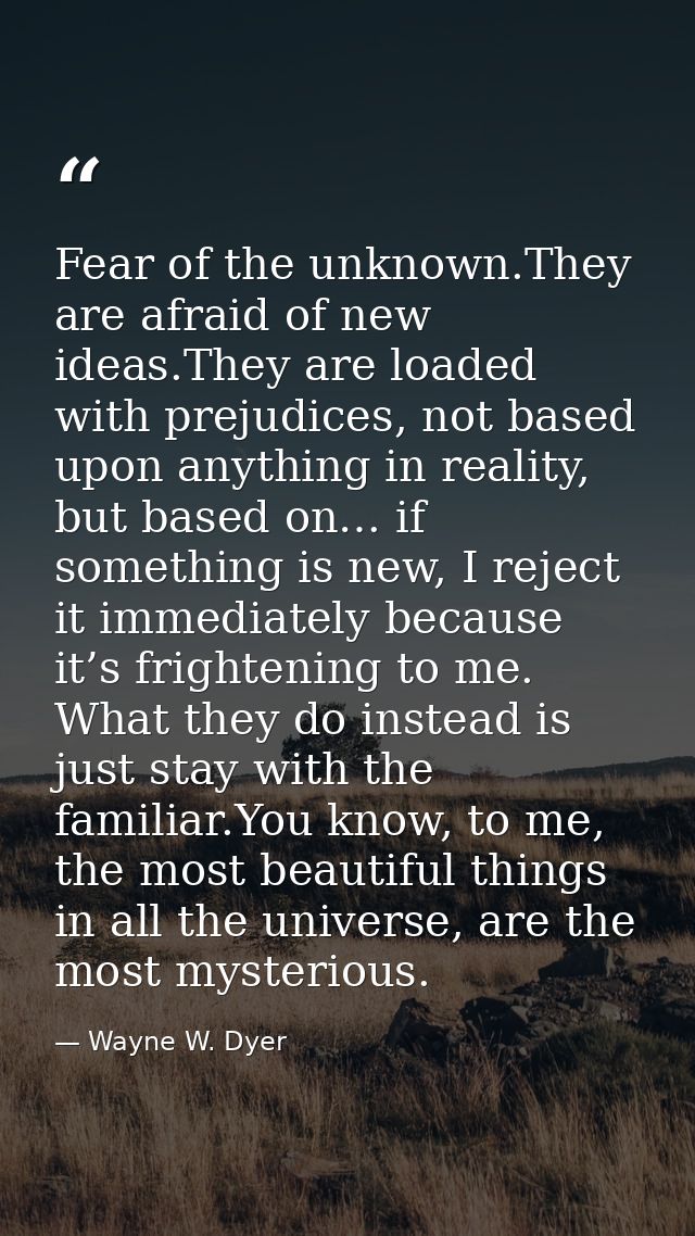 Fear of the unknown.They are afraid of new ideas.They are loaded with prejudices, not based upon anything in reality, bu — Wayne W. Dyer
