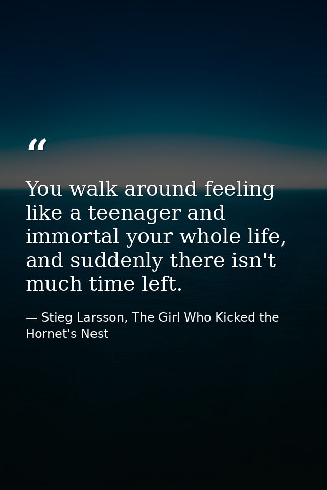 You walk around feeling like a teenager and immortal your whole life, and suddenly there isn't much time left. — Stieg Larsson, The Girl Who Kicked the Hornet's Nest