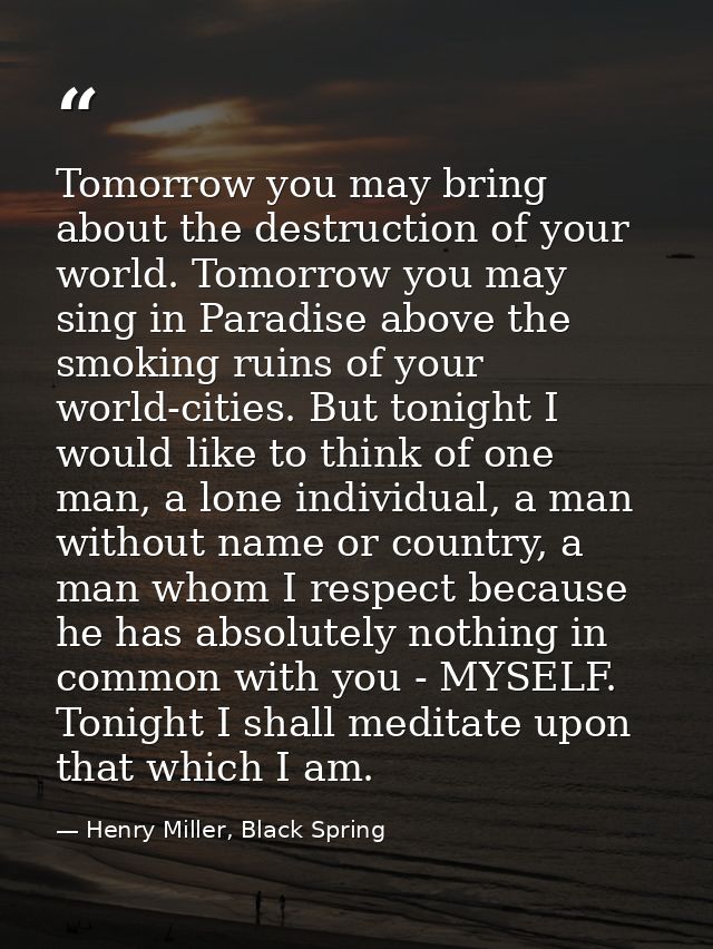 Tomorrow you may bring about the destruction of your world. Tomorrow you may sing in Paradise above the smoking ruins of — Henry Miller, Black Spring