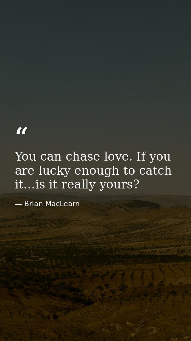 You can chase love. If you are lucky enough to catch it…is it really yours? — Brian MacLearn
