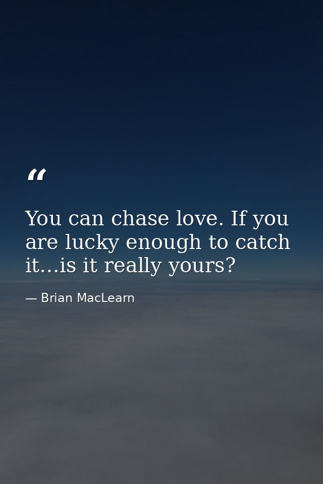 You can chase love. If you are lucky enough to catch it…is it really yours? — Brian MacLearn