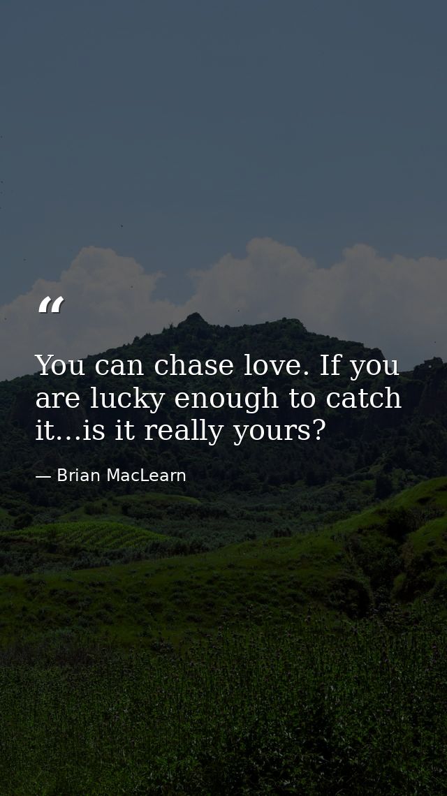 You can chase love. If you are lucky enough to catch it…is it really yours? — Brian MacLearn