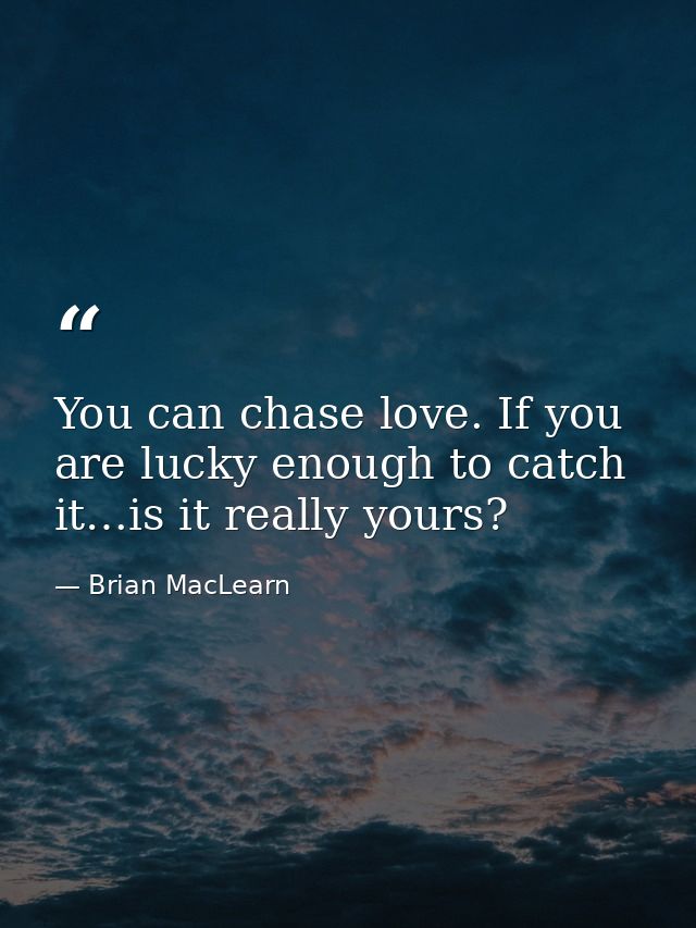 You can chase love. If you are lucky enough to catch it…is it really yours? — Brian MacLearn