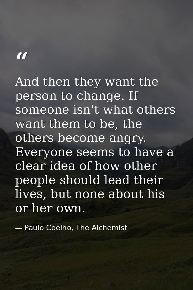 And then they want the person to change. If someone isn't what others want them to be, the others become angry. Everyone — Paulo Coelho, The Alchemist