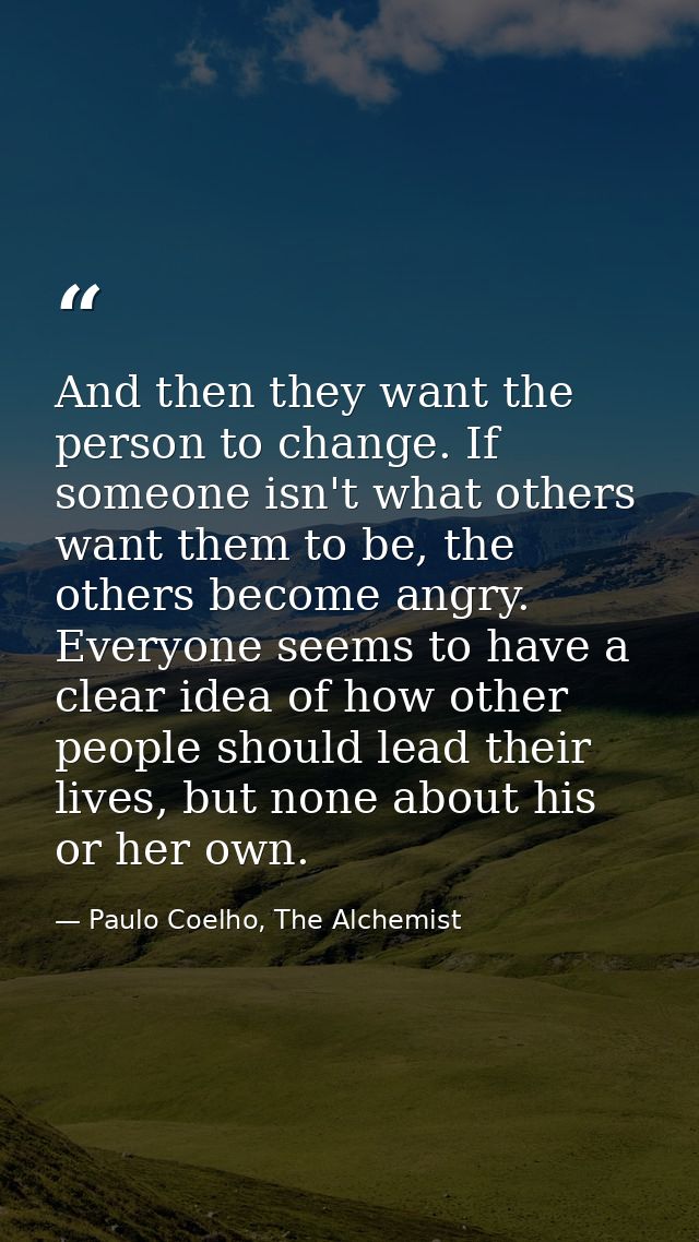 And then they want the person to change. If someone isn't what others want them to be, the others become angry. Everyone — Paulo Coelho, The Alchemist