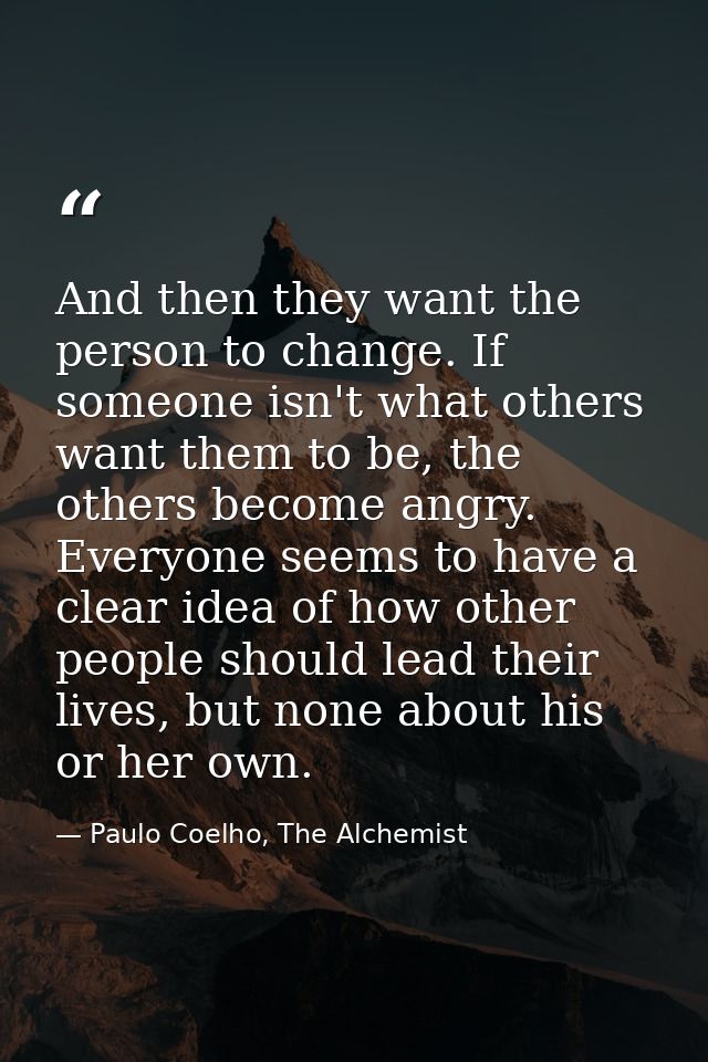 And then they want the person to change. If someone isn't what others want them to be, the others become angry. Everyone — Paulo Coelho, The Alchemist