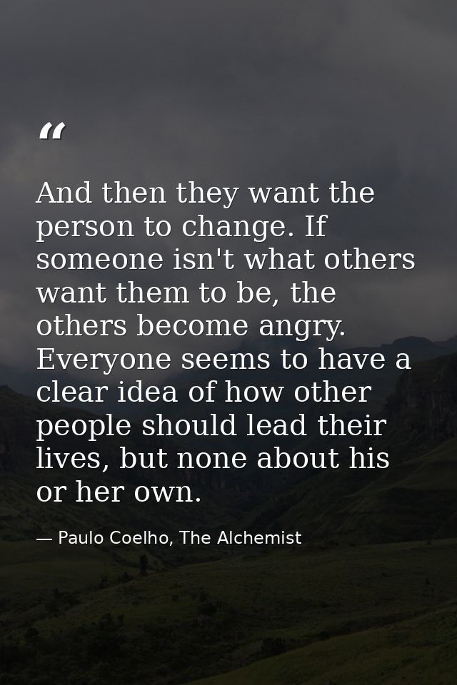 And then they want the person to change. If someone isn't what others want them to be, the others become angry. Everyone — Paulo Coelho, The Alchemist