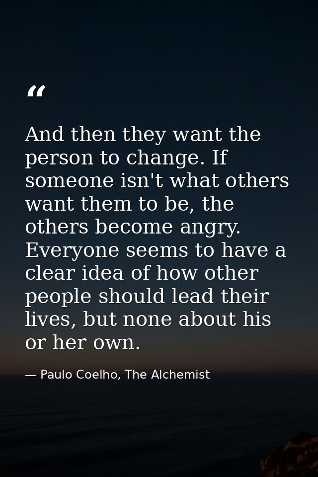 And then they want the person to change. If someone isn't what others want them to be, the others become angry. Everyone — Paulo Coelho, The Alchemist