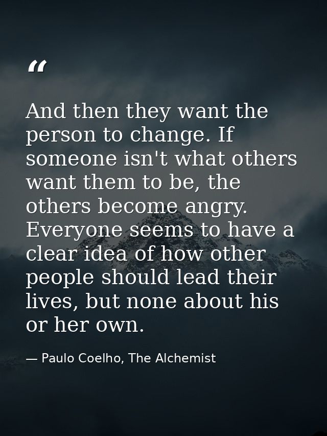 And then they want the person to change. If someone isn't what others want them to be, the others become angry. Everyone — Paulo Coelho, The Alchemist