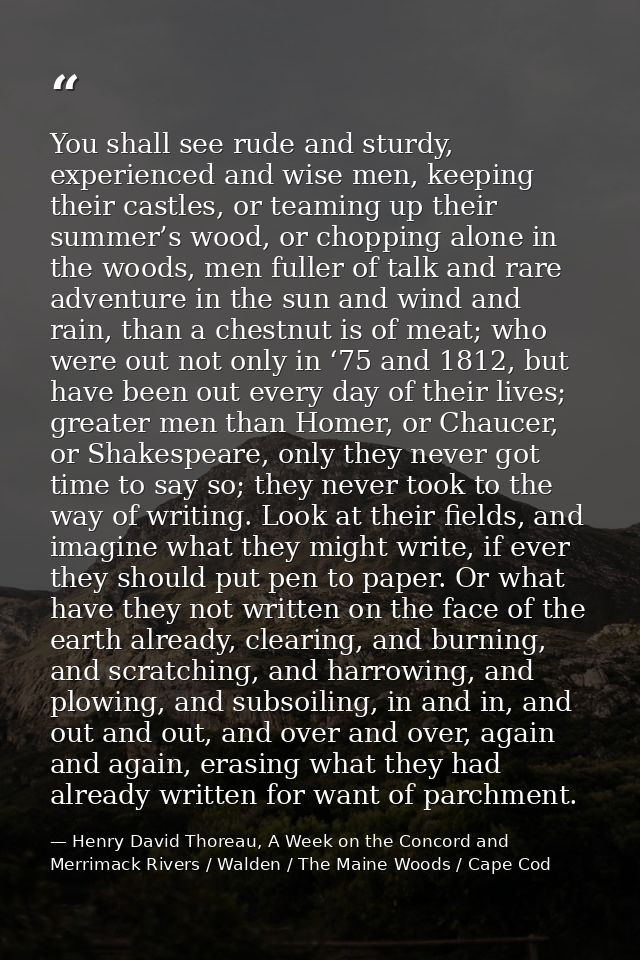You shall see rude and sturdy, experienced and wise men, keeping their castles, or teaming up their summer’s wood, or ch — Henry David Thoreau, A Week on the Concord and Merrimack Rivers / Walden / The Maine Woods / Cape Cod