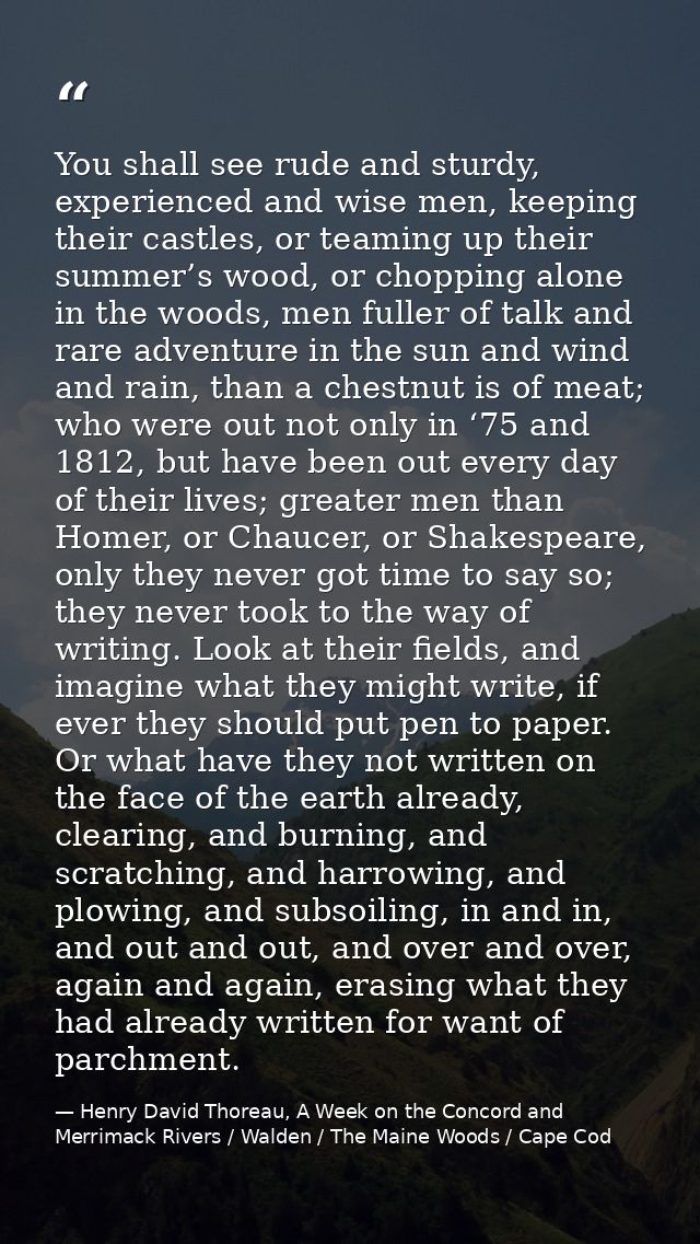 You shall see rude and sturdy, experienced and wise men, keeping their castles, or teaming up their summer’s wood, or ch — Henry David Thoreau, A Week on the Concord and Merrimack Rivers / Walden / The Maine Woods / Cape Cod