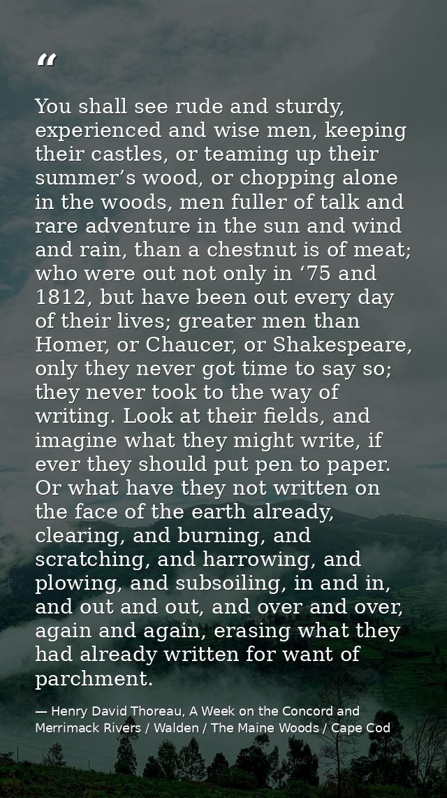 You shall see rude and sturdy, experienced and wise men, keeping their castles, or teaming up their summer’s wood, or ch — Henry David Thoreau, A Week on the Concord and Merrimack Rivers / Walden / The Maine Woods / Cape Cod