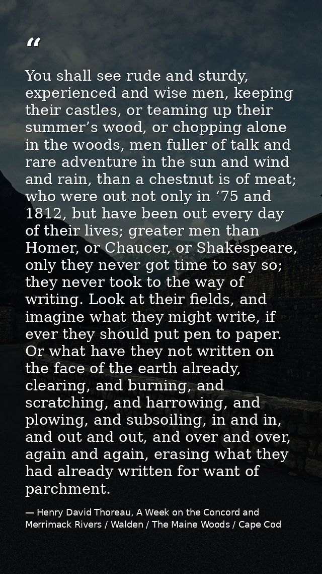 You shall see rude and sturdy, experienced and wise men, keeping their castles, or teaming up their summer’s wood, or ch — Henry David Thoreau, A Week on the Concord and Merrimack Rivers / Walden / The Maine Woods / Cape Cod
