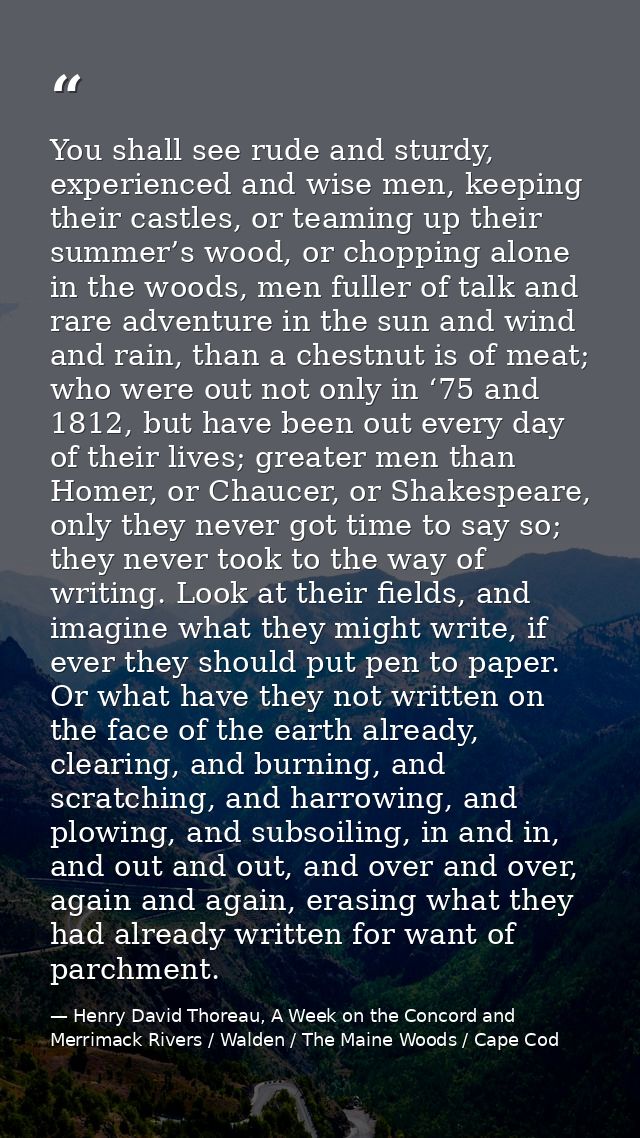 You shall see rude and sturdy, experienced and wise men, keeping their castles, or teaming up their summer’s wood, or ch — Henry David Thoreau, A Week on the Concord and Merrimack Rivers / Walden / The Maine Woods / Cape Cod