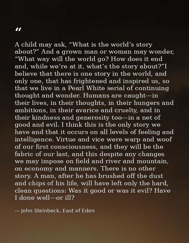 A child may ask, “What is the world’s story about?” And a grown man or woman may wonder, “What way will the world go? Ho — John Steinbeck, East of Eden