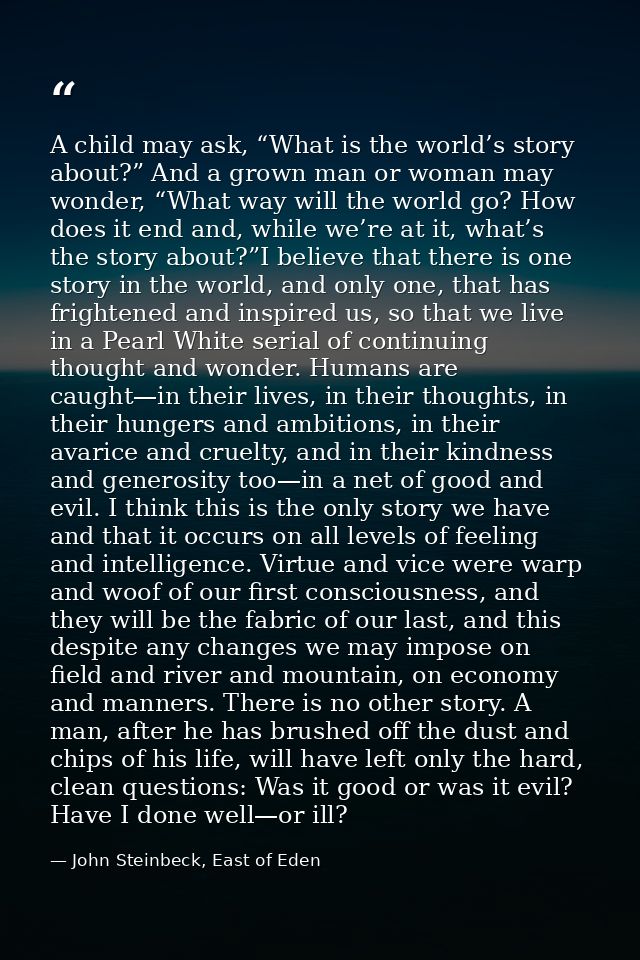 A child may ask, “What is the world’s story about?” And a grown man or woman may wonder, “What way will the world go? Ho — John Steinbeck, East of Eden