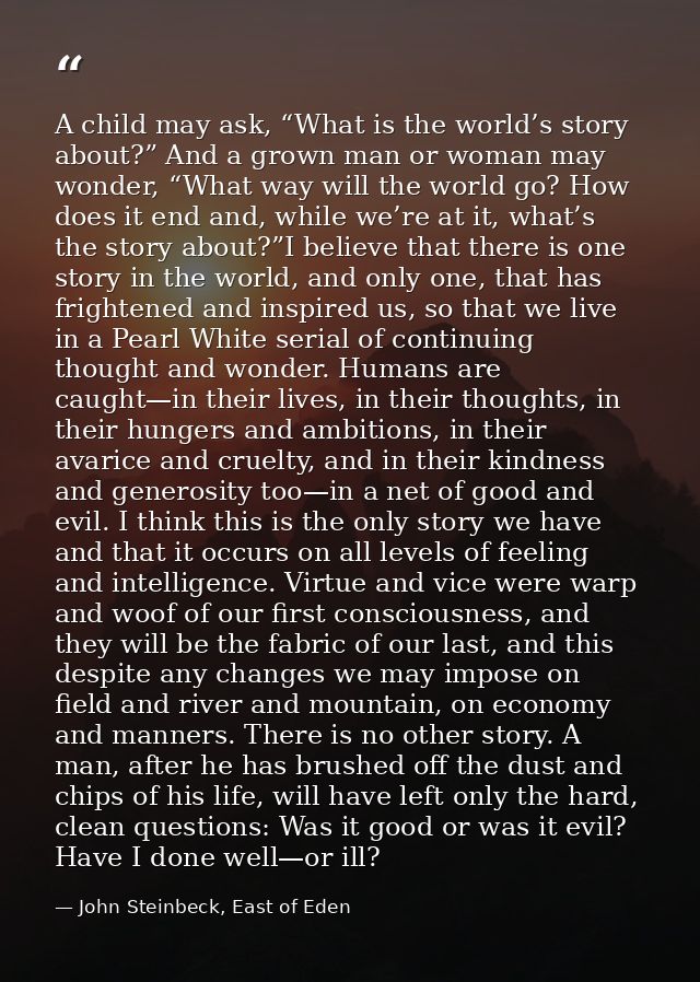 A child may ask, “What is the world’s story about?” And a grown man or woman may wonder, “What way will the world go? Ho — John Steinbeck, East of Eden
